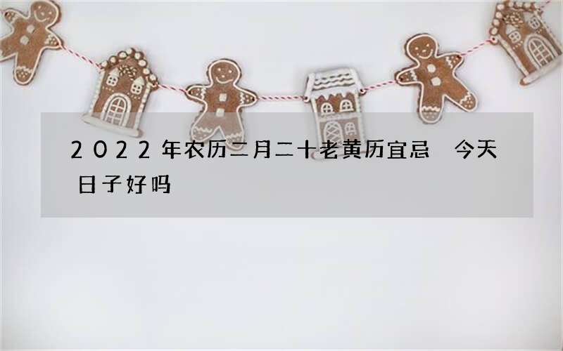 2022年农历二月二十老黄历宜忌 今天日子好吗